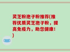 灵芝粉孢子粉推荐(推荐优质灵芝孢子粉，提高免疫力，助您健康！)