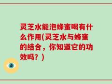 灵芝水能泡蜂蜜喝有什么作用(灵芝水与蜂蜜的结合，你知道它的功效吗？)