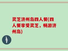 灵芝济州岛四人餐(四人餐享受灵芝，畅游济州岛)