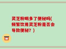 灵芝粉喝多了便秘吗(频繁饮用灵芝粉是否会导致便秘？)