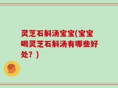 灵芝石斛汤宝宝(宝宝喝灵芝石斛汤有哪些好处？)