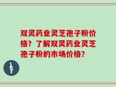 双灵药业灵芝孢子粉价格？了解双灵药业灵芝孢子粉的市场价格？