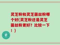灵芝粉和灵芝菌丝粉哪个好(灵芝粉还是灵芝菌丝粉更好？比较一下！)