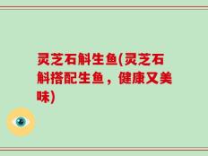 灵芝石斛生鱼(灵芝石斛搭配生鱼，健康又美味)