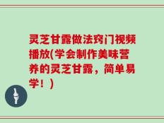 灵芝甘露做法窍门视频播放(学会制作美味营养的灵芝甘露，简单易学！)