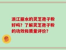 浙江丽水的灵芝孢子粉好吗？了解灵芝孢子粉的功效和质量评价？