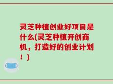 灵芝种植创业好项目是什么(灵芝种植开创商机，打造好的创业计划！)