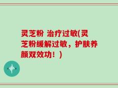 灵芝粉 治疗过敏(灵芝粉缓解过敏，护肤养颜双效功！)