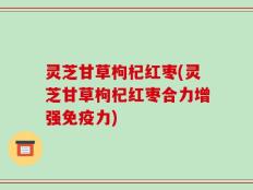 灵芝甘草枸杞红枣(灵芝甘草枸杞红枣合力增强免疫力)