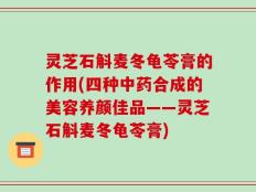 灵芝石斛麦冬龟苓膏的作用(四种中药合成的美容养颜佳品——灵芝石斛麦冬龟苓膏)