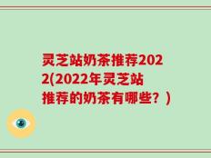 灵芝站奶茶推荐2022(2022年灵芝站推荐的奶茶有哪些？)