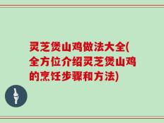 灵芝煲山鸡做法大全(全方位介绍灵芝煲山鸡的烹饪步骤和方法)