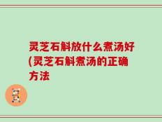 灵芝石斛放什么煮汤好(灵芝石斛煮汤的正确方法