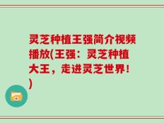 灵芝种植王强简介视频播放(王强：灵芝种植大王，走进灵芝世界！)