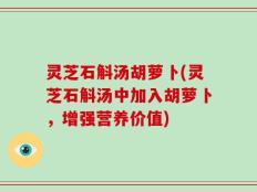 灵芝石斛汤胡萝卜(灵芝石斛汤中加入胡萝卜，增强营养价值)