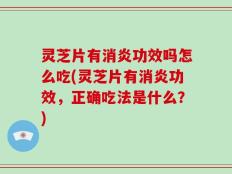 灵芝片有消炎功效吗怎么吃(灵芝片有消炎功效，正确吃法是什么？)
