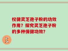 权健灵芝孢子粉的功效作用？探究灵芝孢子粉的多种保健功效？