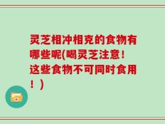 灵芝相冲相克的食物有哪些呢(喝灵芝注意！这些食物不可同时食用！)