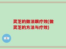 灵芝的做法跟疗效(做灵芝的方法与疗效)
