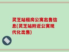 灵芝站租房公寓出售信息(灵芝站附近公寓现代化出售)