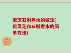 灵芝石斛煮水的做法(用灵芝和石斛煮水的简单方法)
