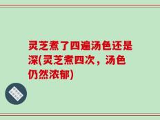 灵芝煮了四遍汤色还是深(灵芝煮四次，汤色仍然浓郁)