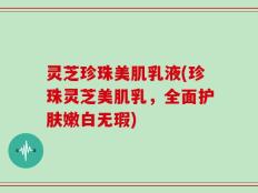 灵芝珍珠美肌乳液(珍珠灵芝美肌乳，全面护肤嫩白无瑕)
