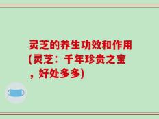 灵芝的养生功效和作用(灵芝：千年珍贵之宝，好处多多)