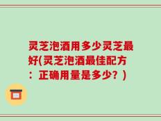 灵芝泡酒用多少灵芝最好(灵芝泡酒最佳配方：正确用量是多少？)