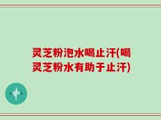 灵芝粉泡水喝止汗(喝灵芝粉水有助于止汗)