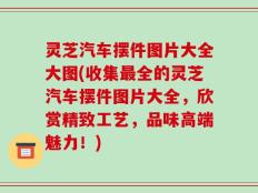 灵芝汽车摆件图片大全大图(收集最全的灵芝汽车摆件图片大全，欣赏精致工艺，品味高端魅力！)