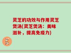 灵芝的功效与作用灵芝煲汤(灵芝煲汤：美味滋补，提高免疫力)