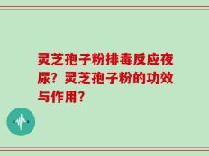 灵芝孢子粉排毒反应夜尿？灵芝孢子粉的功效与作用？