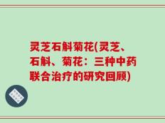 灵芝石斛菊花(灵芝、石斛、菊花：三种中药联合治疗的研究回顾)