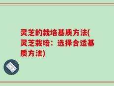 灵芝的栽培基质方法(灵芝栽培：选择合适基质方法)