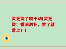 灵芝煲了咬不动(灵芝煲：香浓滋补，尝了就爱上！)