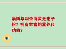 淄博华润圣海灵芝孢子粉？拥有丰富的营养和功效？