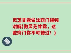 灵芝甘露做法窍门视频讲解(做灵芝甘露，这些窍门你不可错过！)