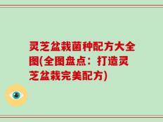 灵芝盆栽菌种配方大全图(全图盘点：打造灵芝盆栽完美配方)