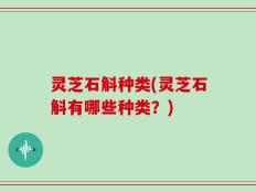 灵芝石斛种类(灵芝石斛有哪些种类？)