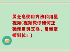 灵芝皂使用方法和用量视频(视频教你如何正确使用灵芝皂，用量掌握到位！)