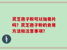 灵芝孢子粉可以加姜片吗？灵芝孢子粉的食用方法和注意事项？
