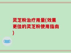 灵芝粉治疗用量(效果更佳的灵芝粉使用指南)
