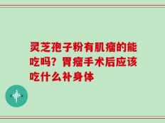 灵芝孢子粉有肌瘤的能吃吗？胃瘤手术后应该吃什么补身体