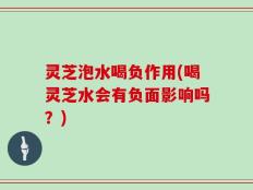 灵芝泡水喝负作用(喝灵芝水会有负面影响吗？)