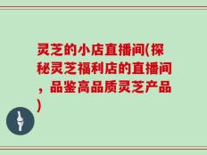 灵芝的小店直播间(探秘灵芝福利店的直播间，品鉴高品质灵芝产品)