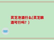 灵芝泡酒行么(灵芝酿酒可行吗？)