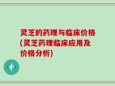 灵芝的药理与临床价格(灵芝药理临床应用及价格分析)