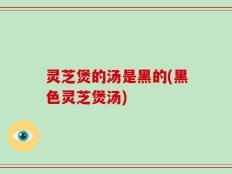 灵芝煲的汤是黑的(黑色灵芝煲汤)