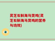 灵芝石斛海马煲鸡(灵芝石斛海马煲鸡的营养与功效)